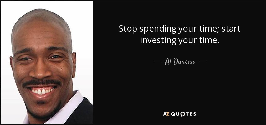 Stop spending your time; start investing your time. - Al Duncan