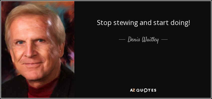 Stop stewing and start doing! - Denis Waitley