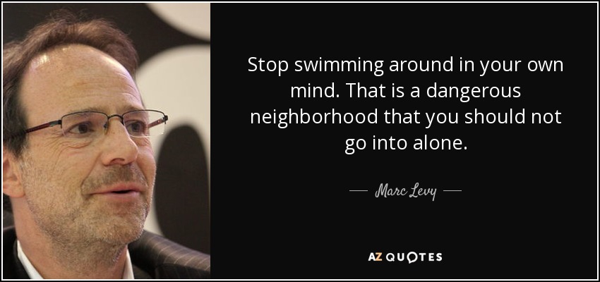 Stop swimming around in your own mind. That is a dangerous neighborhood that you should not go into alone. - Marc Levy