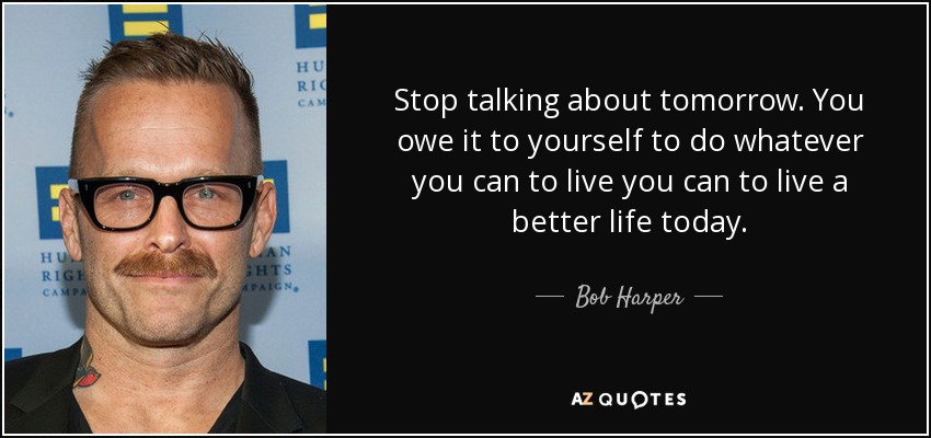 Stop talking about tomorrow. You owe it to yourself to do whatever you can to live you can to live a better life today. - Bob Harper