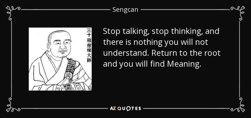 Stop talking, stop thinking, and there is nothing you will not understand. Return to the root and you will find Meaning. - Sengcan