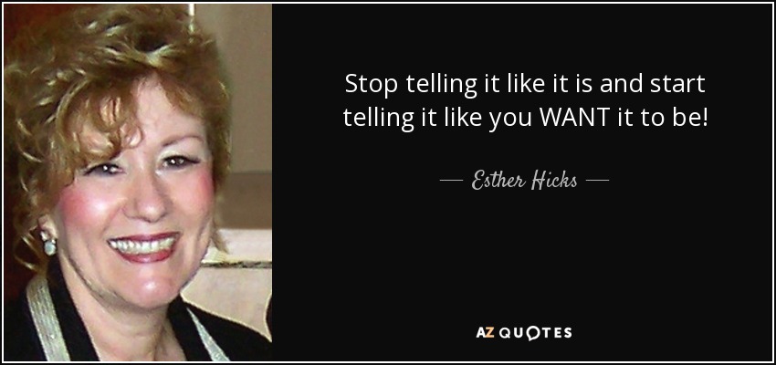 Stop telling it like it is and start telling it like you WANT it to be! - Esther Hicks