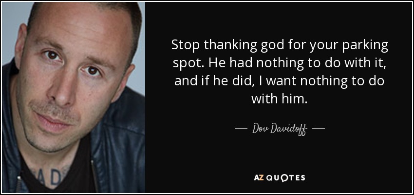 Stop thanking god for your parking spot. He had nothing to do with it, and if he did, I want nothing to do with him. - Dov Davidoff