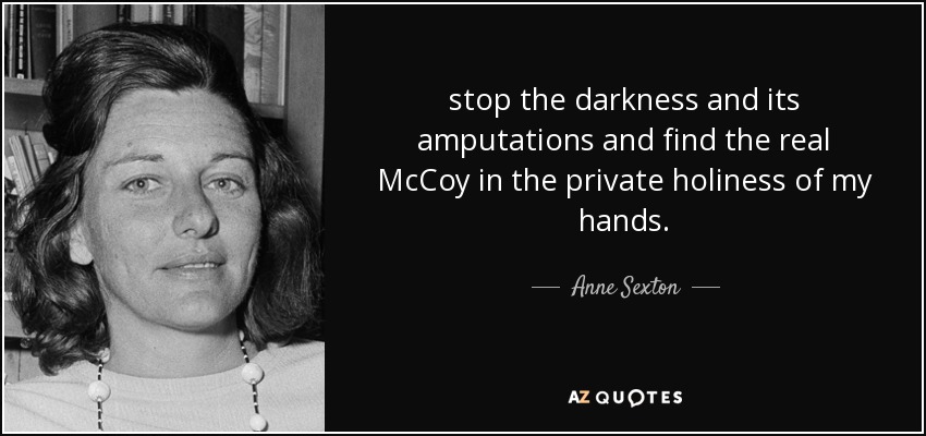stop the darkness and its amputations and find the real McCoy in the private holiness of my hands. - Anne Sexton