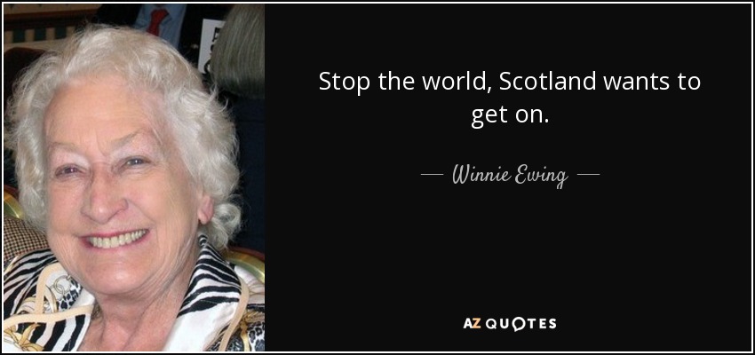 Stop the world, Scotland wants to get on. - Winnie Ewing