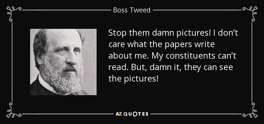 Stop them damn pictures! I don’t care what the papers write about me. My constituents can’t read. But, damn it, they can see the pictures! - Boss Tweed