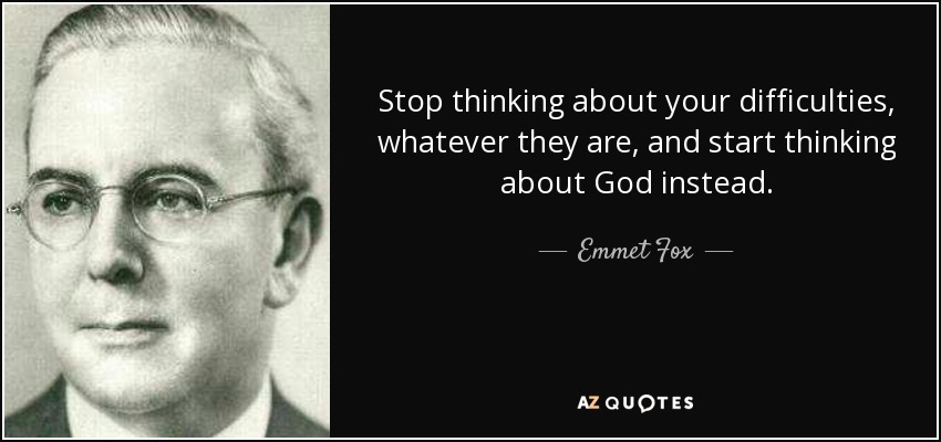 Stop thinking about your difficulties, whatever they are, and start thinking about God instead. - Emmet Fox