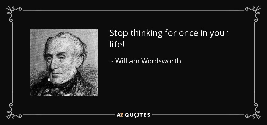 Stop thinking for once in your life! - William Wordsworth