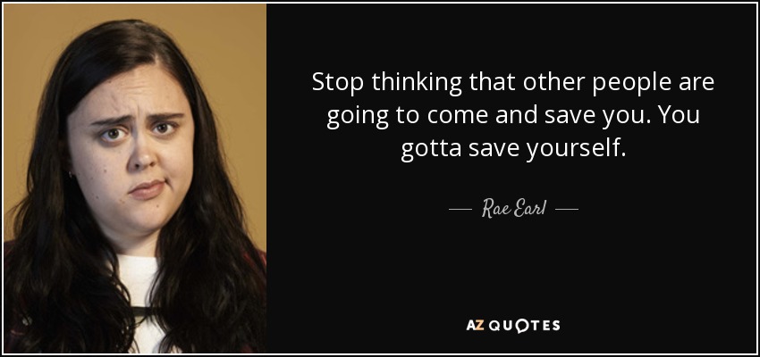 Stop thinking that other people are going to come and save you. You gotta save yourself. - Rae Earl