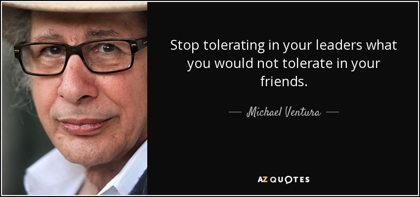 Stop tolerating in your leaders what you would not tolerate in your friends. - Michael Ventura