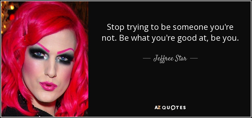 Stop trying to be someone you're not. Be what you're good at, be you. - Jeffree Star
