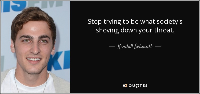 Stop trying to be what society's shoving down your throat. - Kendall Schmidt