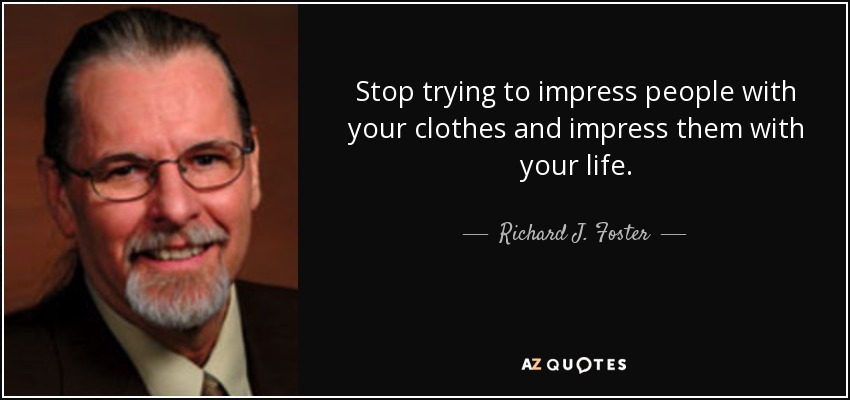 Stop trying to impress people with your clothes and impress them with your life. - Richard J. Foster