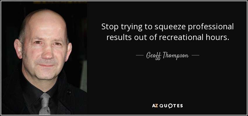 Stop trying to squeeze professional results out of recreational hours. - Geoff Thompson
