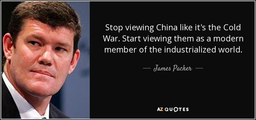 Stop viewing China like it's the Cold War. Start viewing them as a modern member of the industrialized world. - James Packer