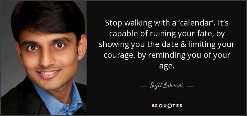 Stop walking with a ‘calendar’. It’s capable of ruining your fate, by showing you the date & limiting your courage, by reminding you of your age. - Sujit Lalwani