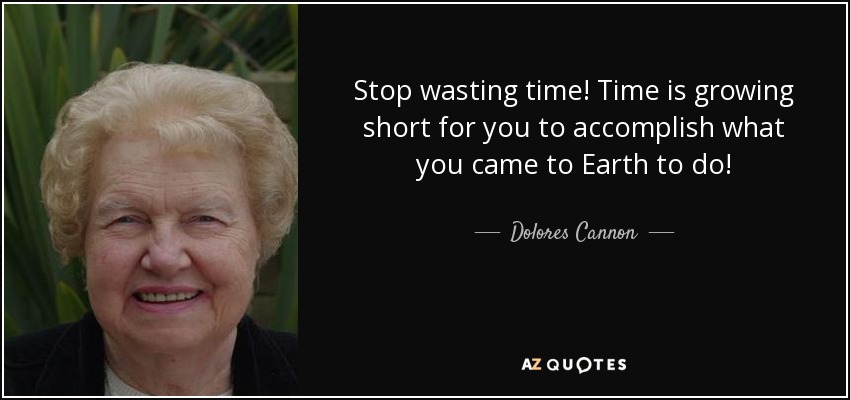 Stop wasting time! Time is growing short for you to accomplish what you came to Earth to do! - Dolores Cannon