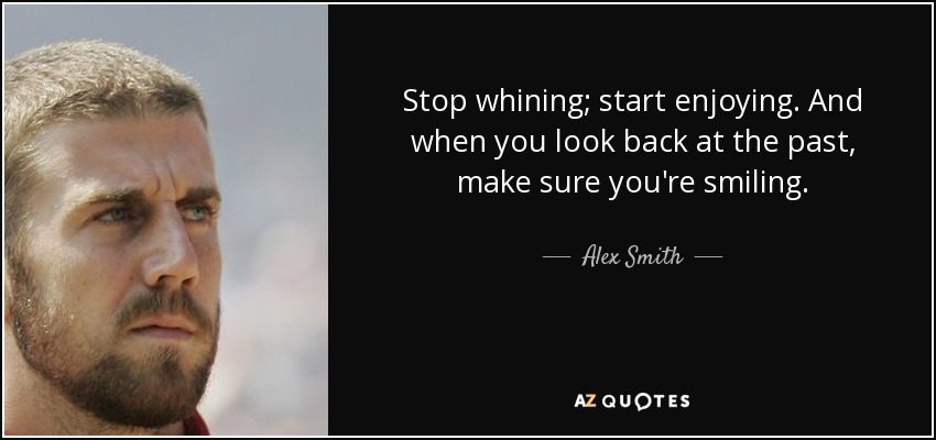 Stop whining; start enjoying. And when you look back at the past, make sure you're smiling. - Alex Smith