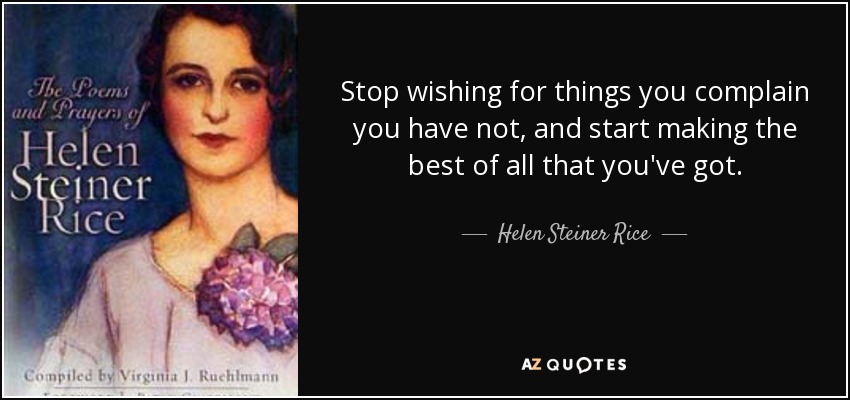 Stop wishing for things you complain you have not, and start making the best of all that you've got. - Helen Steiner Rice