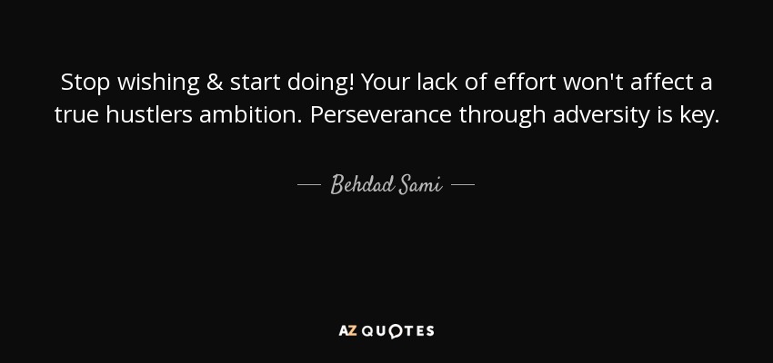 Stop wishing & start doing! Your lack of effort won't affect a true hustlers ambition. Perseverance through adversity is key. - Behdad Sami