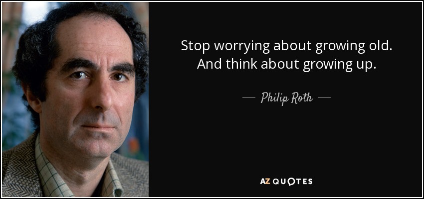 Stop worrying about growing old. And think about growing up. - Philip Roth
