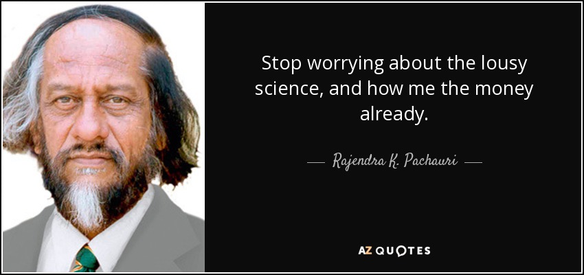 Stop worrying about the lousy science, and how me the money already. - Rajendra K. Pachauri
