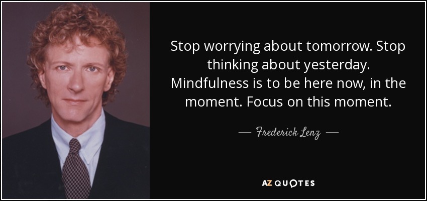 Stop worrying about tomorrow. Stop thinking about yesterday. Mindfulness is to be here now, in the moment. Focus on this moment. - Frederick Lenz