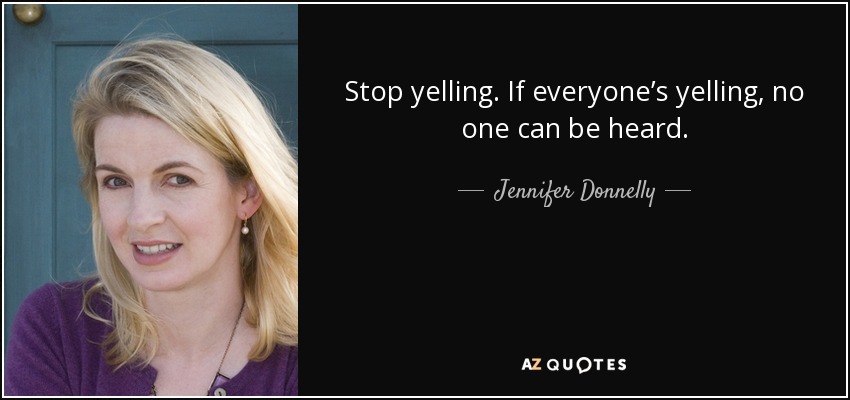 Stop yelling. If everyone’s yelling, no one can be heard. - Jennifer Donnelly