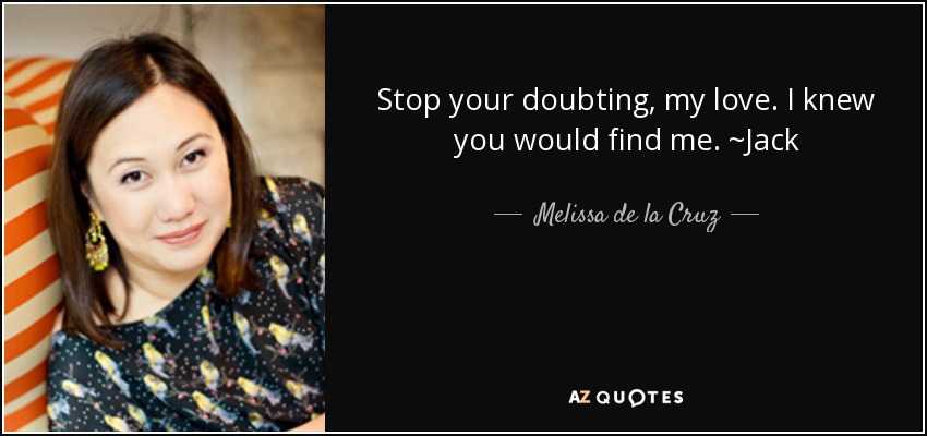 Stop your doubting, my love. I knew you would find me. ~Jack - Melissa de la Cruz