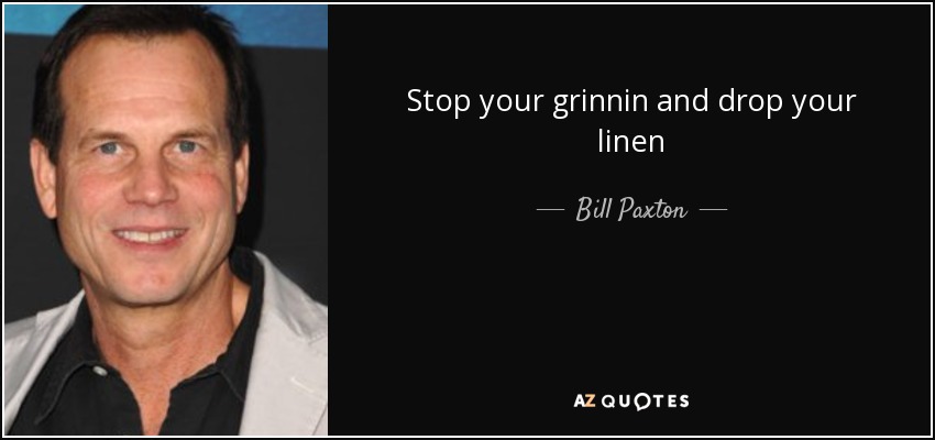 Stop your grinnin and drop your linen - Bill Paxton