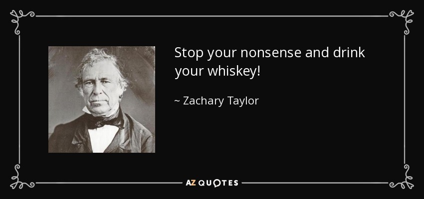 Stop your nonsense and drink your whiskey! - Zachary Taylor
