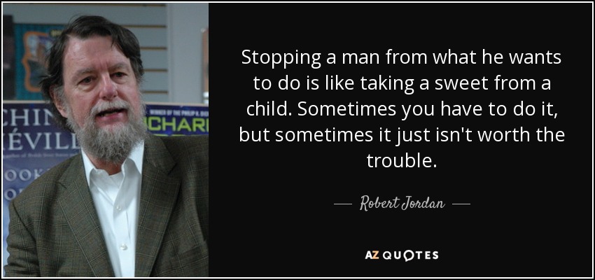 Stopping a man from what he wants to do is like taking a sweet from a child. Sometimes you have to do it, but sometimes it just isn't worth the trouble. - Robert Jordan