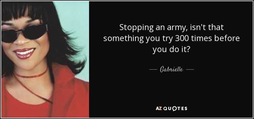 Stopping an army, isn't that something you try 300 times before you do it? - Gabrielle