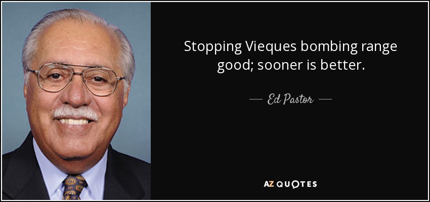 Stopping Vieques bombing range good; sooner is better. - Ed Pastor