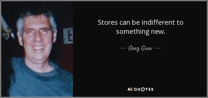 Stores can be indifferent to something new. - Greg Ginn