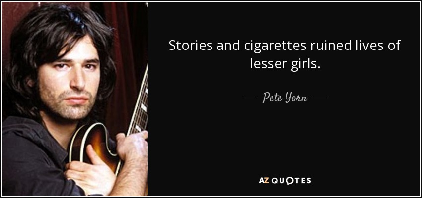 Stories and cigarettes ruined lives of lesser girls. - Pete Yorn