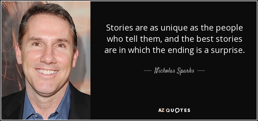 Stories are as unique as the people who tell them, and the best stories are in which the ending is a surprise. - Nicholas Sparks