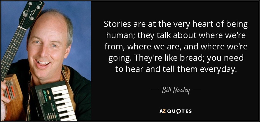 Stories are at the very heart of being human; they talk about where we're from, where we are, and where we're going. They're like bread; you need to hear and tell them everyday. - Bill Harley