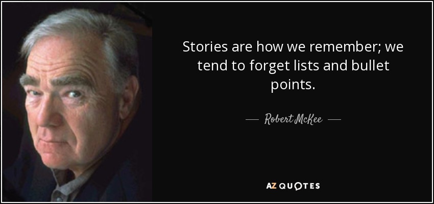 Stories are how we remember; we tend to forget lists and bullet points. - Robert McKee