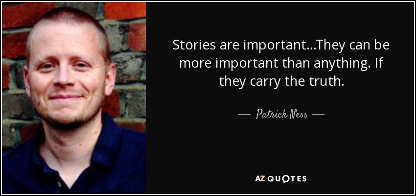 Stories are important...They can be more important than anything. If they carry the truth. - Patrick Ness