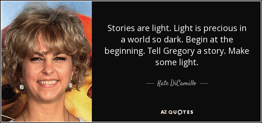 Stories are light. Light is precious in a world so dark. Begin at the beginning. Tell Gregory a story. Make some light. - Kate DiCamillo