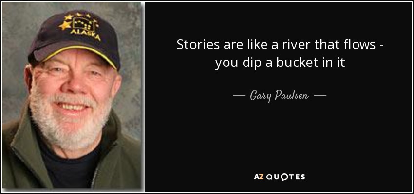 Stories are like a river that flows - you dip a bucket in it - Gary Paulsen