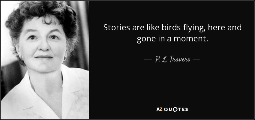 Stories are like birds flying, here and gone in a moment. - P. L. Travers