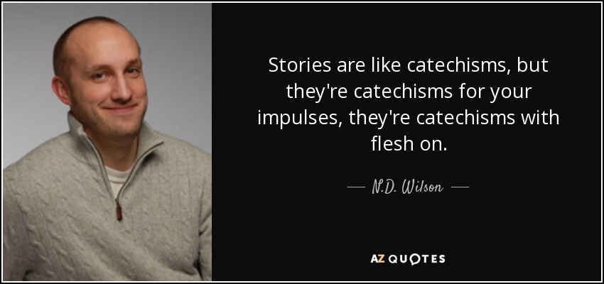 Stories are like catechisms, but they're catechisms for your impulses, they're catechisms with flesh on. - N.D. Wilson