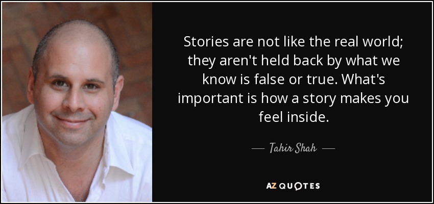 Stories are not like the real world; they aren't held back by what we know is false or true. What's important is how a story makes you feel inside. - Tahir Shah