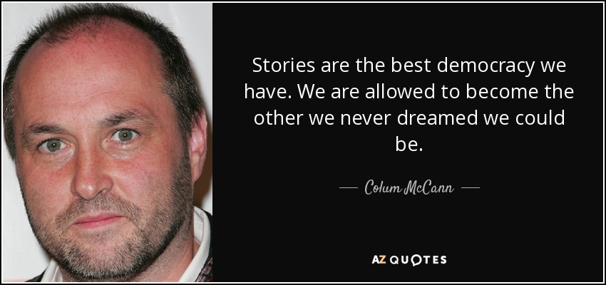 Stories are the best democracy we have. We are allowed to become the other we never dreamed we could be. - Colum McCann