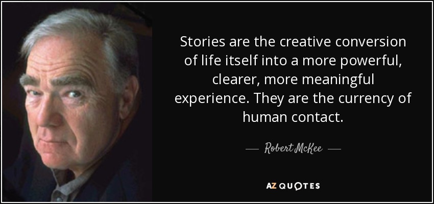 Stories are the creative conversion of life itself into a more powerful, clearer, more meaningful experience. They are the currency of human contact. - Robert McKee