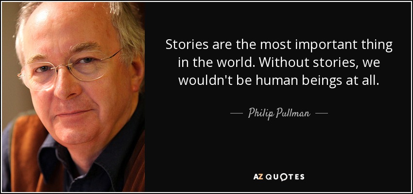 Stories are the most important thing in the world. Without stories, we wouldn't be human beings at all. - Philip Pullman