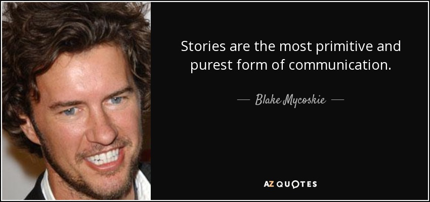 Stories are the most primitive and purest form of communication. - Blake Mycoskie