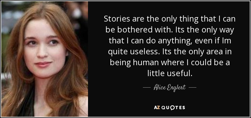Stories are the only thing that I can be bothered with. Its the only way that I can do anything, even if Im quite useless. Its the only area in being human where I could be a little useful. - Alice Englert